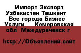 Импорт-Экспорт Узбекистан Ташкент  - Все города Бизнес » Услуги   . Кемеровская обл.,Междуреченск г.